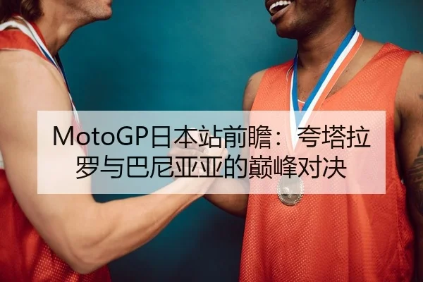 MotoGP日本站前瞻：夸塔拉罗与巴尼亚亚的巅峰对决